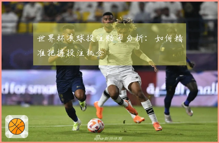 世界杯滚球投注赔率分析：如何精准把握投注机会