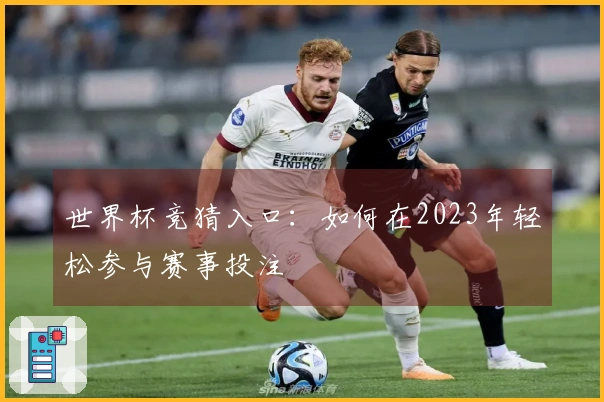 世界杯竞猜入口：如何在2023年轻松参与赛事投注