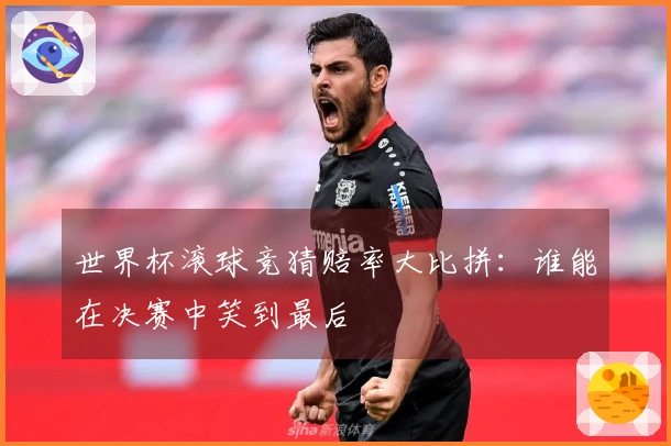 世界杯滚球竞猜赔率大比拼：谁能在决赛中笑到最后