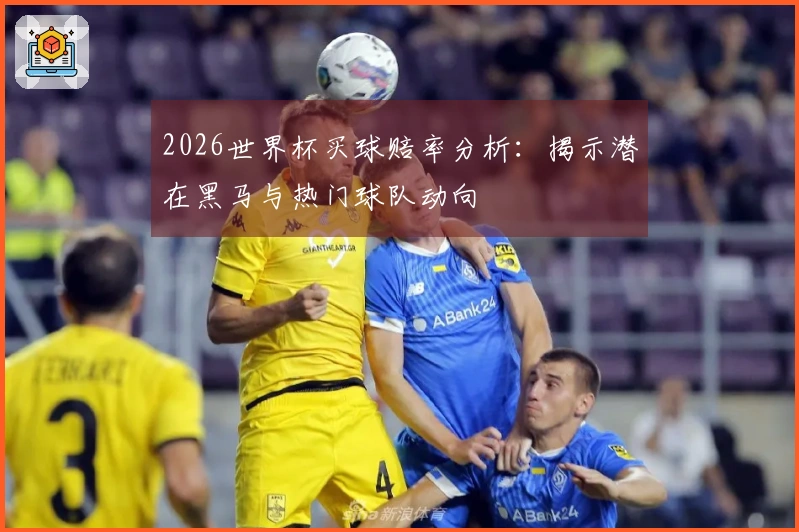 2026世界杯买球赔率分析：揭示潜在黑马与热门球队动向