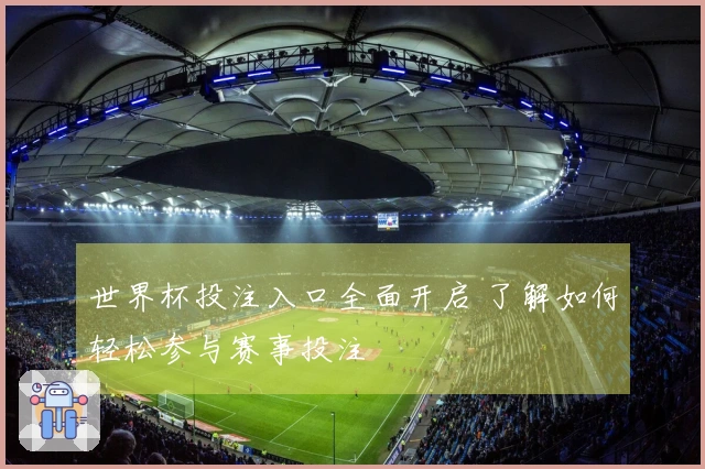 世界杯投注入口全面开启 了解如何轻松参与赛事投注