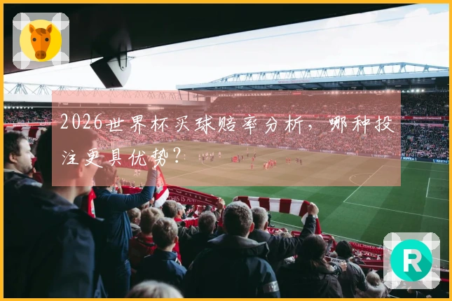 2026世界杯买球赔率分析，哪种投注更具优势？