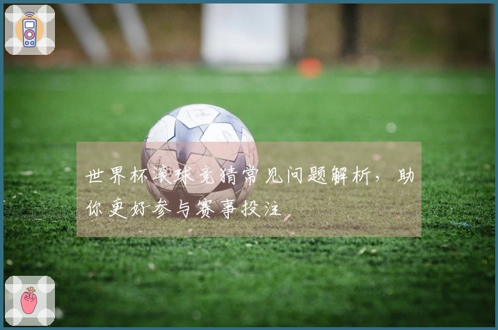 世界杯滚球竞猜常见问题解析，助你更好参与赛事投注