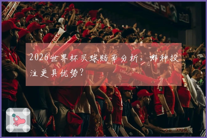 2026世界杯买球赔率分析，哪种投注更具优势？