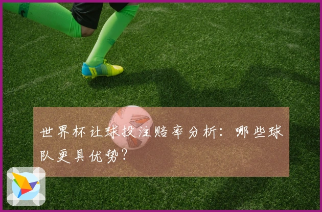 世界杯让球投注赔率分析：哪些球队更具优势？