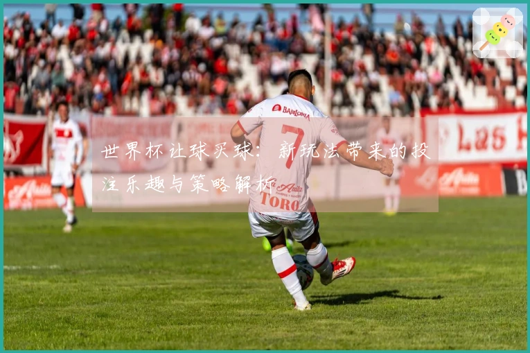 世界杯让球买球：新玩法带来的投注乐趣与策略解析