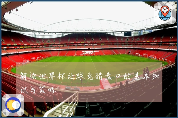 解读世界杯让球竞猜盘口的基本知识与策略