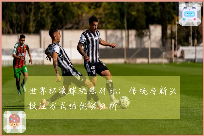 世界杯滚球玩法对比：传统与新兴投注方式的优劣分析