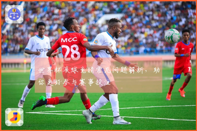 世界杯滚球竞猜常见问题解析，助你更好参与赛事投注
