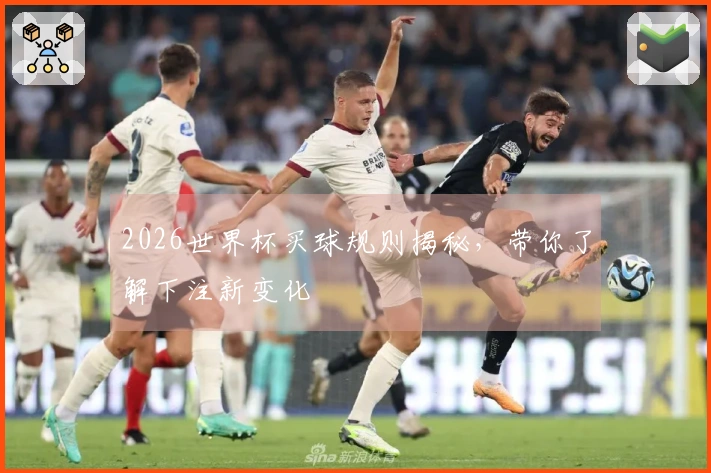 2026世界杯买球规则揭秘，带你了解下注新变化
