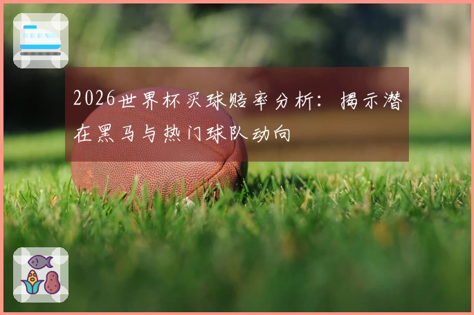 2026世界杯买球赔率分析：揭示潜在黑马与热门球队动向