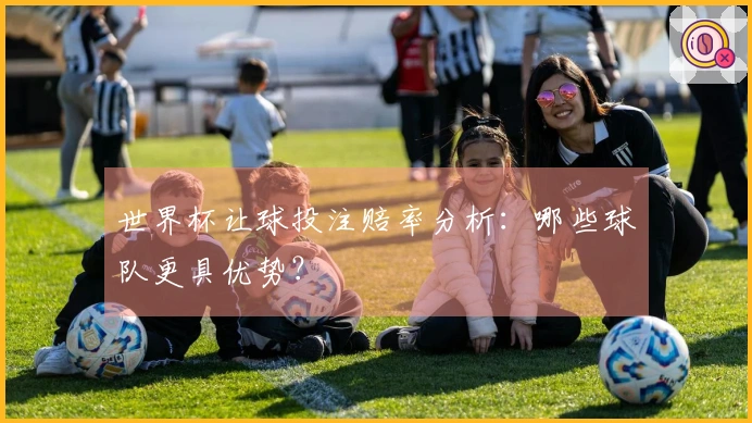 世界杯让球投注赔率分析：哪些球队更具优势？